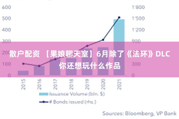 散户配资 【果娘聊天室】6月除了《法环》DLC你还想玩什么作品