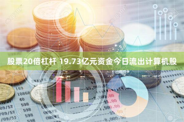 股票20倍杠杆 19.73亿元资金今日流出计算机股