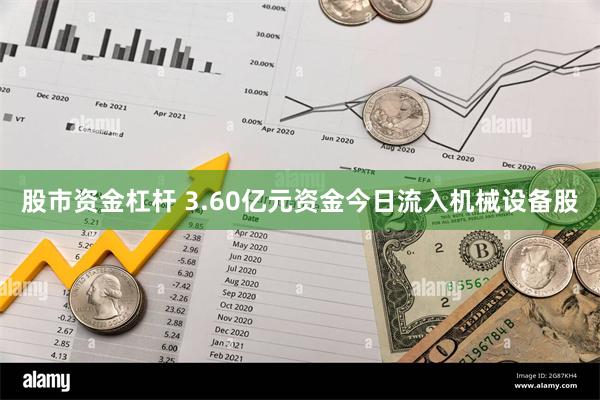 股市资金杠杆 3.60亿元资金今日流入机械设备股