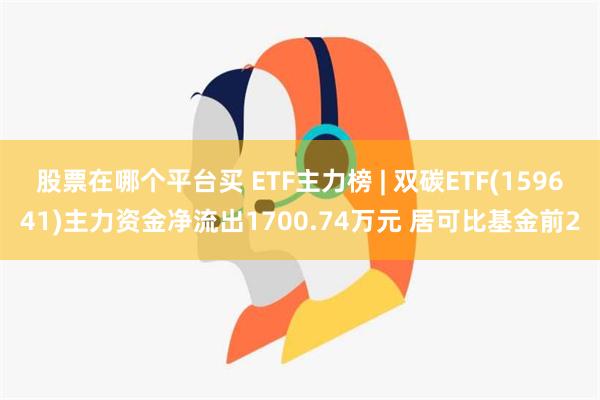 股票在哪个平台买 ETF主力榜 | 双碳ETF(159641)主力资金净流出1700.74万元 居可比基金前2