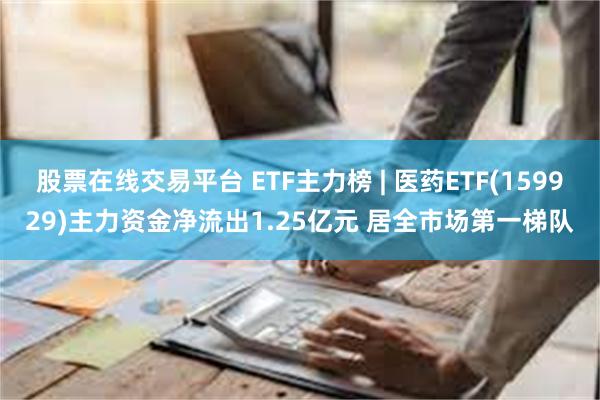 股票在线交易平台 ETF主力榜 | 医药ETF(159929)主力资金净流出1.25亿元 居全市场第一梯队