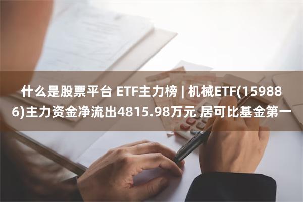 什么是股票平台 ETF主力榜 | 机械ETF(159886)主力资金净流出4815.98万元 居可比基金第一