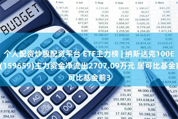 个人配资炒股配资平台 ETF主力榜 | 纳斯达克100ETF(159659)主力资金净流出2707.09万元 居可比基金前3