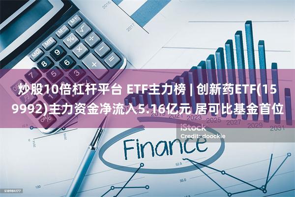 炒股10倍杠杆平台 ETF主力榜 | 创新药ETF(159992)主力资金净流入5.16亿元 居可比基金首位