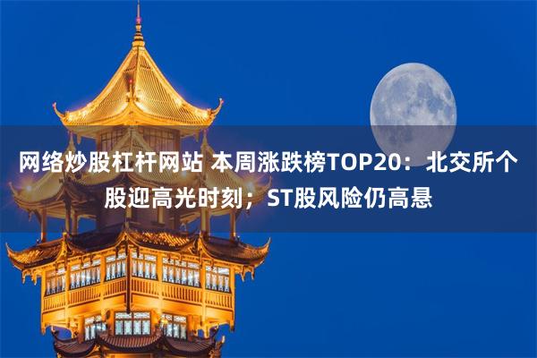 网络炒股杠杆网站 本周涨跌榜TOP20：北交所个股迎高光时刻；ST股风险仍高悬