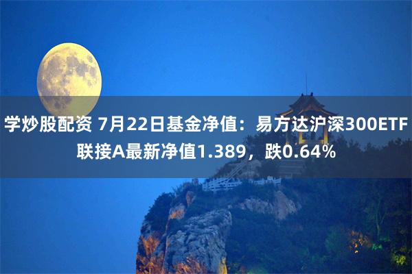 学炒股配资 7月22日基金净值：易方达沪深300ETF联接A最新净值1.389，跌0.64%