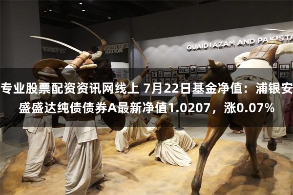 专业股票配资资讯网线上 7月22日基金净值：浦银安盛盛达纯债债券A最新净值1.0207，涨0.07%