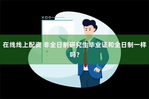 在线线上配资 非全日制研究生毕业证和全日制一样吗？