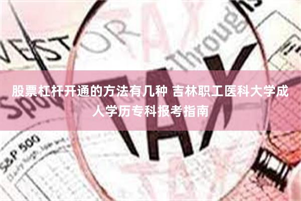 股票杠杆开通的方法有几种 吉林职工医科大学成人学历专科报考指南