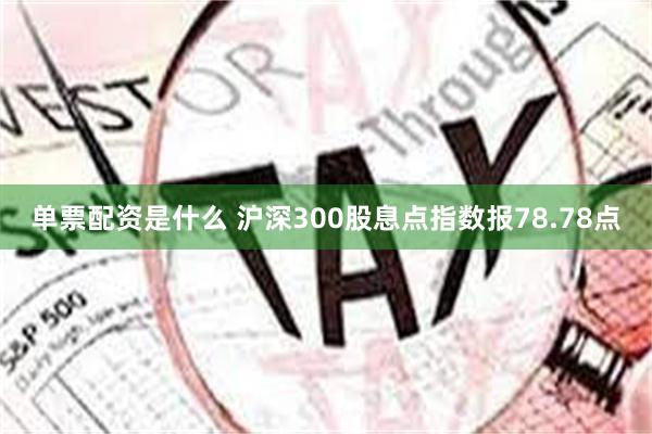 单票配资是什么 沪深300股息点指数报78.78点