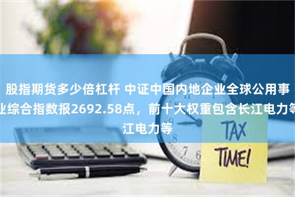 股指期货多少倍杠杆 中证中国内地企业全球公用事业综合指数报2692.58点，前十大权重包含长江电力等