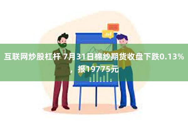 互联网炒股杠杆 7月31日棉纱期货收盘下跌0.13%，报19775元