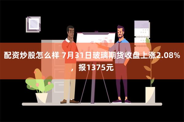 配资炒股怎么样 7月31日玻璃期货收盘上涨2.08%，报1375元