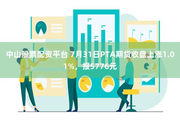 中山股票配资平台 7月31日PTA期货收盘上涨1.01%，报5776元