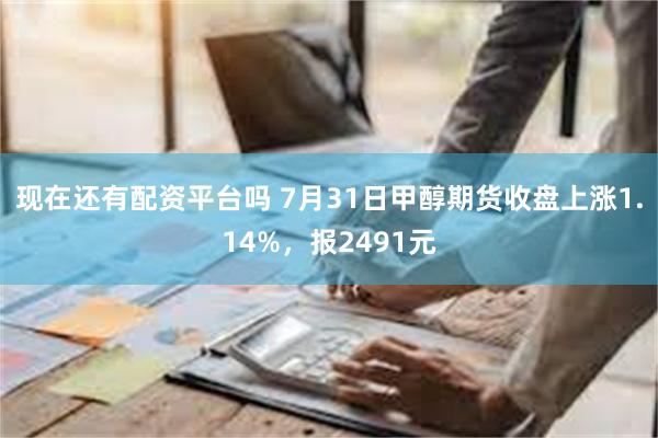 现在还有配资平台吗 7月31日甲醇期货收盘上涨1.14%，报2491元