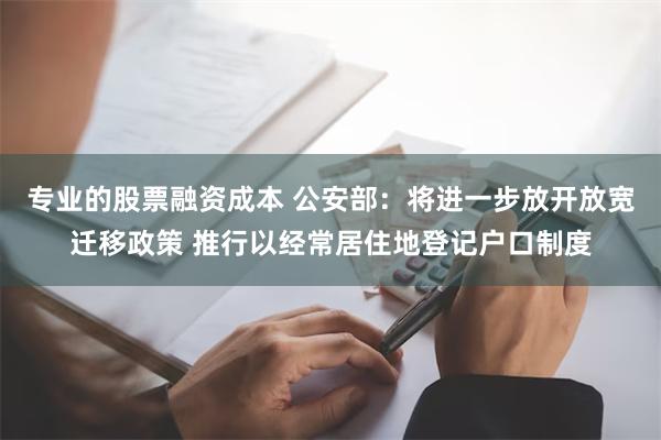 专业的股票融资成本 公安部：将进一步放开放宽迁移政策 推行以经常居住地登记户口制度