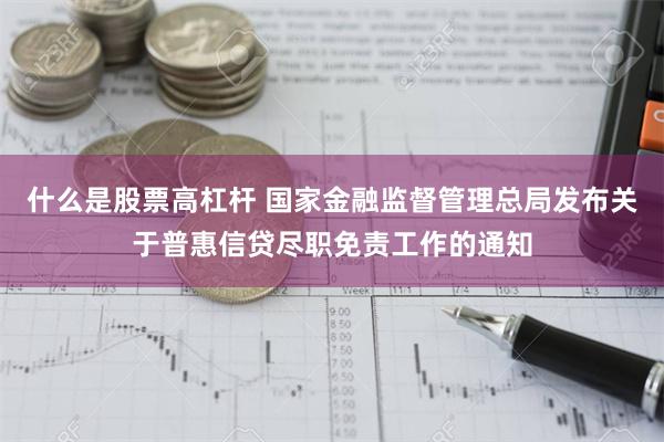 什么是股票高杠杆 国家金融监督管理总局发布关于普惠信贷尽职免责工作的通知