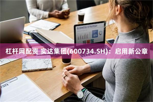 杠杆网配资 实达集团(600734.SH)：启用新公章