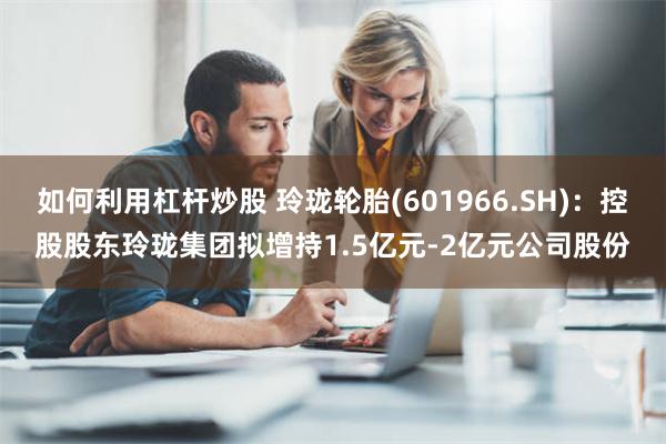 如何利用杠杆炒股 玲珑轮胎(601966.SH)：控股股东玲