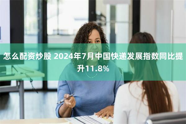 怎么配资炒股 2024年7月中国快递发展指数同比提升11.8