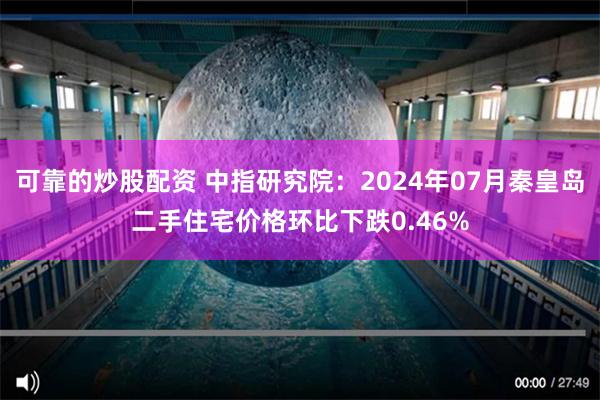 可靠的炒股配资 中指研究院：2024年07月秦皇岛二手住宅价格环比下跌0.46%