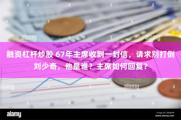 融资杠杆炒股 67年主席收到一封信，请求别打倒刘少奇，他是谁？主席如何回复？