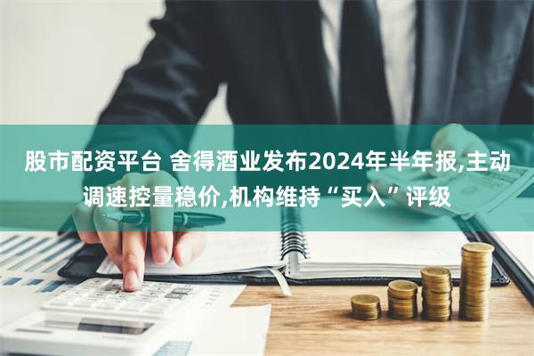 股市配资平台 舍得酒业发布2024年半年报,主动调速控量稳价,机构维持“买入”评级