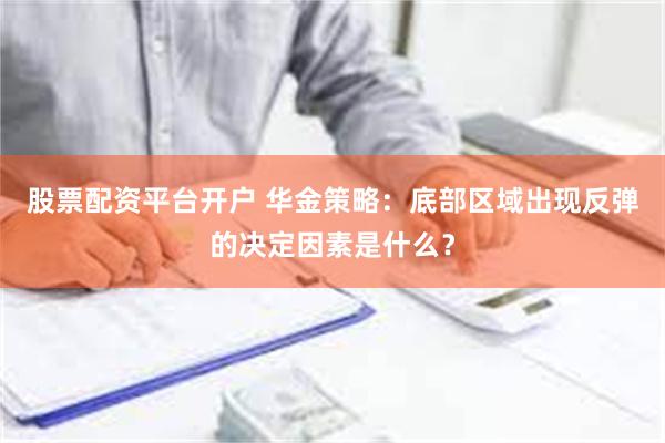 股票配资平台开户 华金策略：底部区域出现反弹的决定因素是什么？