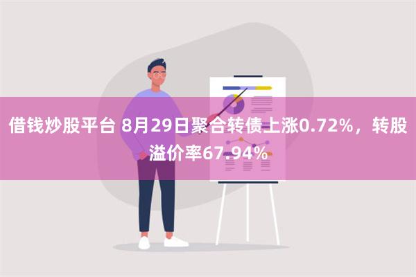 借钱炒股平台 8月29日聚合转债上涨0.72%，转股溢价率67.94%