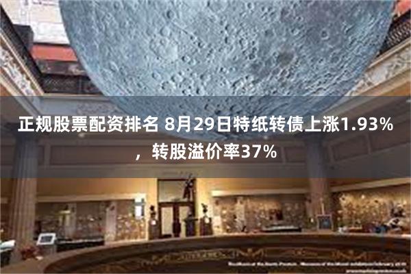 正规股票配资排名 8月29日特纸转债上涨1.93%，转股溢价率37%