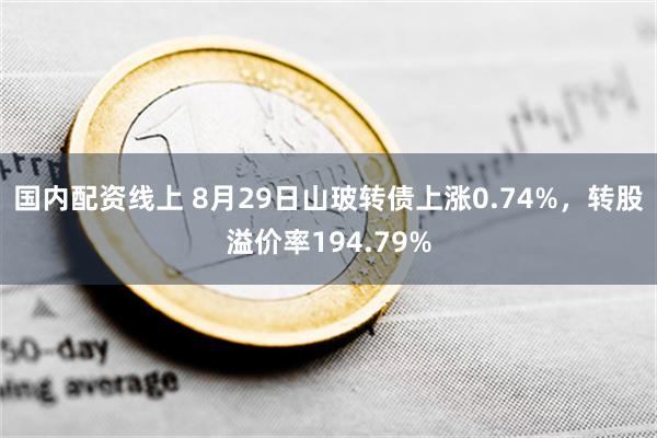 国内配资线上 8月29日山玻转债上涨0.74%，转股溢价率194.79%