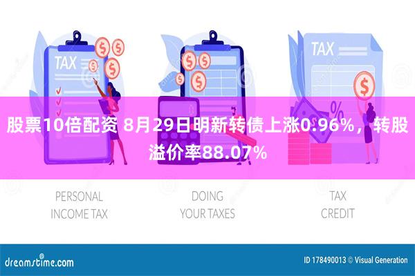 股票10倍配资 8月29日明新转债上涨0.96%，转股溢价率88.07%