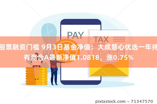 股票融资门槛 9月3日基金净值：大成慧心优选一年持有混合A最新净值1.0818，涨0.75%