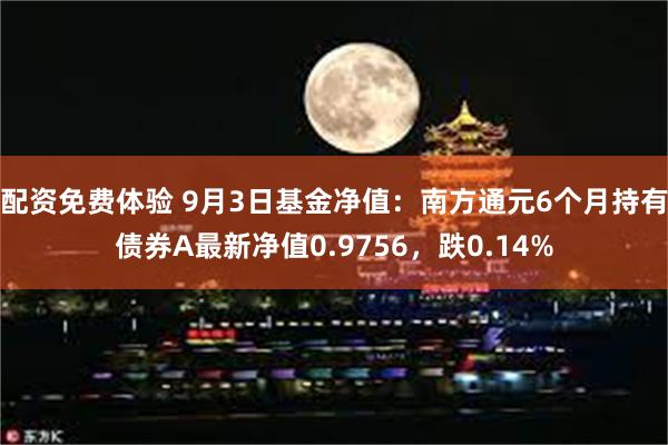 配资免费体验 9月3日基金净值：南方通元6个月持有债券A最新净值0.9756，跌0.14%