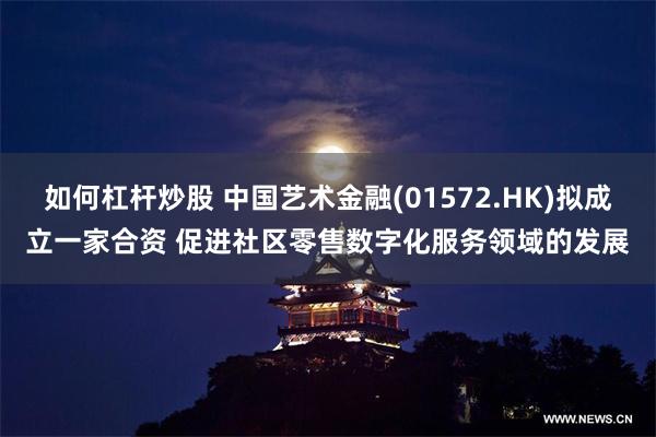 如何杠杆炒股 中国艺术金融(01572.HK)拟成立一家合资 促进社区零售数字化服务领域的发展