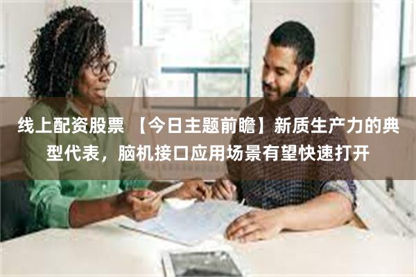 线上配资股票 【今日主题前瞻】新质生产力的典型代表，脑机接口应用场景有望快速打开