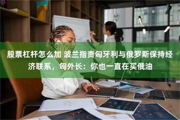 股票杠杆怎么加 波兰指责匈牙利与俄罗斯保持经济联系，匈外长：你也一直在买俄油