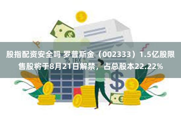 股指配资安全吗 罗普斯金（002333）1.5亿股限售股将于8月21日解禁，占总股本22.22%