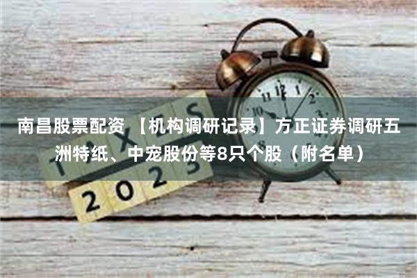 南昌股票配资 【机构调研记录】方正证券调研五洲特纸、中宠股份