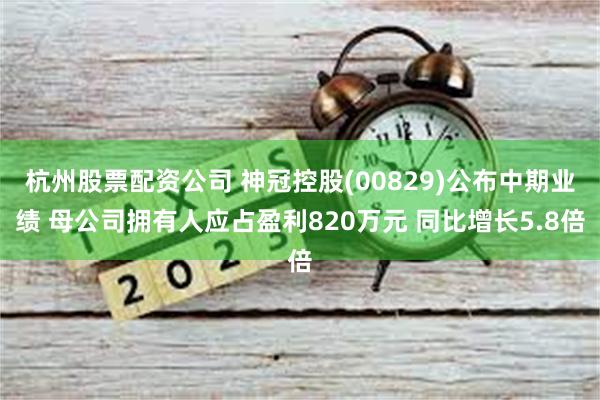 杭州股票配资公司 神冠控股(00829)公布中期业绩 母公司拥有人应占盈利820万元 同比增长5.8倍