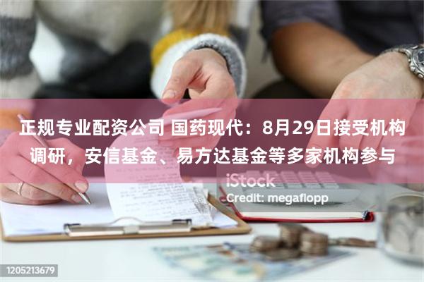 正规专业配资公司 国药现代：8月29日接受机构调研，安信基金、易方达基金等多家机构参与