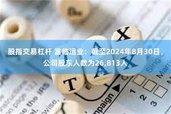 股指交易杠杆 富临运业：截至2024年8月30日，公司股东人数为26,813人