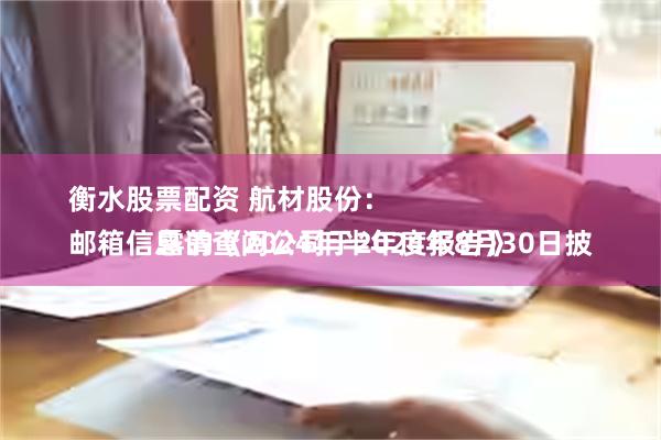 衡水股票配资 航材股份：
邮箱信息请查阅公司于2024年8月30日披露的《2024年半年度报告》