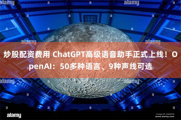 炒股配资费用 ChatGPT高级语音助手正式上线！OpenA