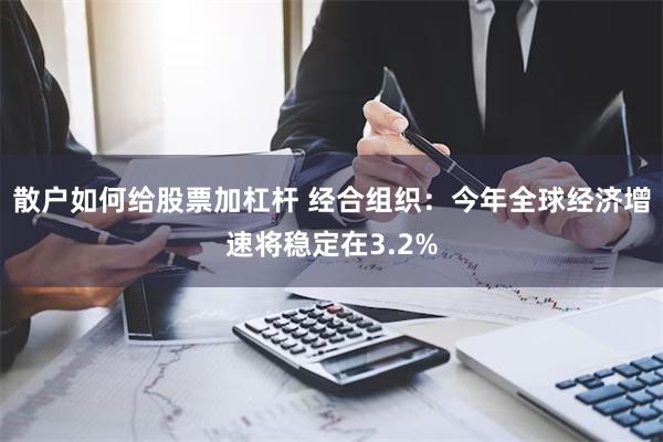 散户如何给股票加杠杆 经合组织：今年全球经济增速将稳定在3.2%