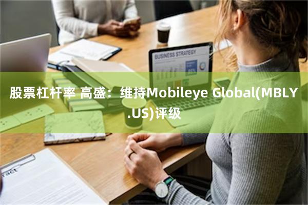 股票杠杆率 高盛：维持Mobileye Global(MBLY.US)评级