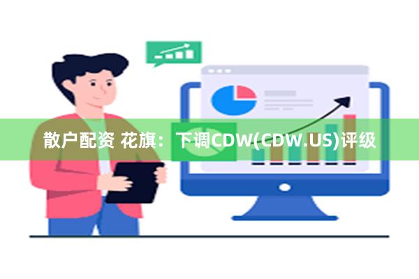 散户配资 花旗：下调CDW(CDW.US)评级