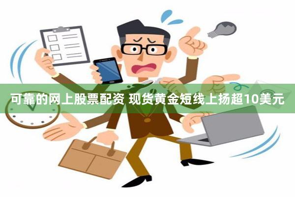 可靠的网上股票配资 现货黄金短线上扬超10美元