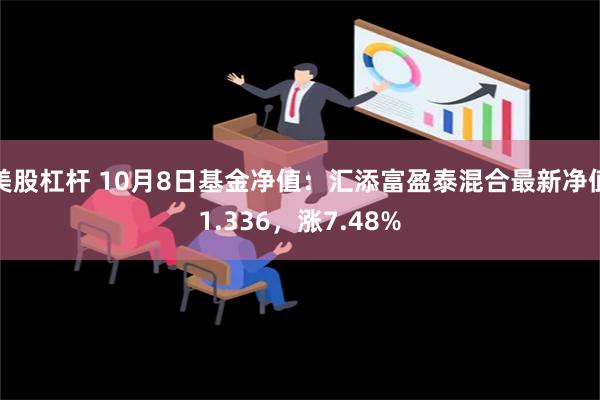 美股杠杆 10月8日基金净值：汇添富盈泰混合最新净值1.336，涨7.48%