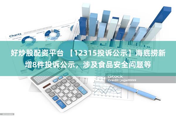 好炒股配资平台 【12315投诉公示】海底捞新增8件投诉公示，涉及食品安全问题等